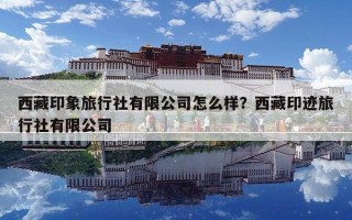 西藏印象旅行社有限公司怎么样？西藏印迹旅行社有限公司