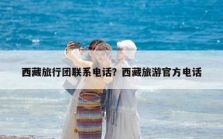 西藏旅行团联系电话？西藏旅游官方电话