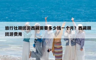旅行社跟团游西藏需要多少钱一个月？西藏跟团游费用