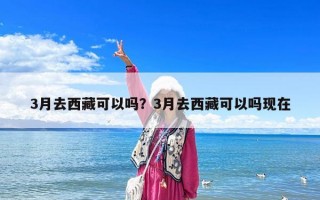 3月去西藏可以吗？3月去西藏可以吗现在