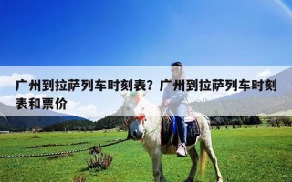 广州到拉萨列车时刻表？广州到拉萨列车时刻表和票价