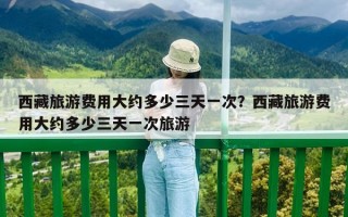 西藏旅游费用大约多少三天一次？西藏旅游费用大约多少三天一次旅游