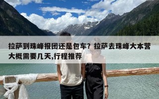 拉萨到珠峰报团还是包车？拉萨去珠峰大本营大概需要几天,行程推荐
