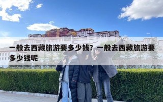 一般去西藏旅游要多少钱？一般去西藏旅游要多少钱呢