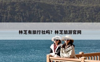 林芝有旅行社吗？林芝旅游官网