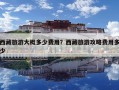 西藏旅游大概多少费用？西藏旅游攻略费用多少