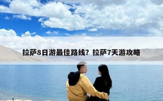拉萨8日游最佳路线？拉萨7天游攻略