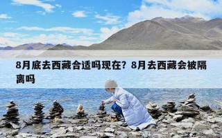8月底去西藏合适吗现在？8月去西藏会被隔离吗