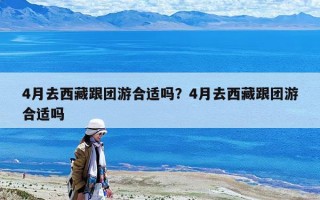 4月去西藏跟团游合适吗？4月去西藏跟团游合适吗