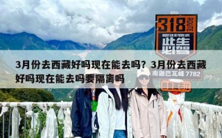 3月份去西藏好吗现在能去吗？3月份去西藏好吗现在能去吗要隔离吗