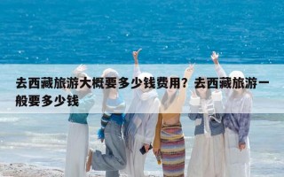 去西藏旅游大概要多少钱费用？去西藏旅游一般要多少钱