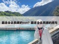 最适合去西藏的suv？最适合去西藏的房车