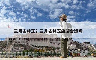 三月去林芝？三月去林芝旅游合适吗