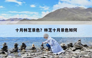 十月林芝景色？林芝十月景色如何