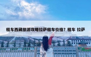 租车西藏旅游攻略拉萨租车价格？租车 拉萨