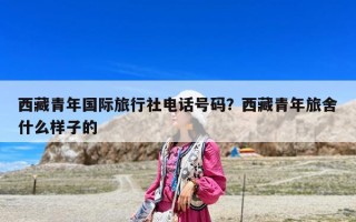西藏青年国际旅行社电话号码？西藏青年旅舍什么样子的