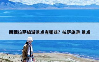西藏拉萨旅游景点有哪些？拉萨旅游 景点