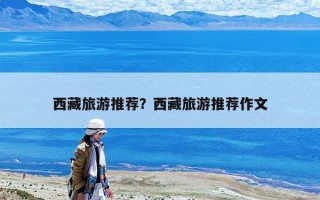 西藏旅游推荐？西藏旅游推荐作文