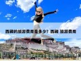 西藏的旅游费用是多少？西藏 旅游费用