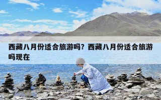 西藏八月份适合旅游吗？西藏八月份适合旅游吗现在