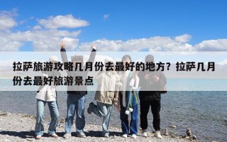 拉萨旅游攻略几月份去最好的地方？拉萨几月份去最好旅游景点
