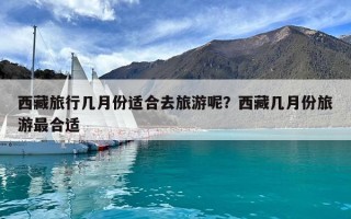 西藏旅行几月份适合去旅游呢？西藏几月份旅游最合适