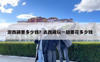 游西藏要多少钱？去西藏玩一趟要花多少钱