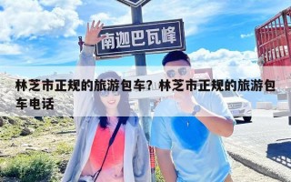 林芝市正规的旅游包车？林芝市正规的旅游包车电话