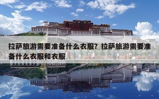 拉萨旅游需要准备什么衣服？拉萨旅游需要准备什么衣服和衣服