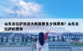 山东去拉萨旅游大概需要多少钱费用？山东去拉萨的费用