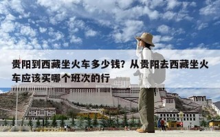 贵阳到西藏坐火车多少钱？从贵阳去西藏坐火车应该买哪个班次的行