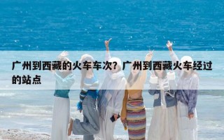 广州到西藏的火车车次？广州到西藏火车经过的站点