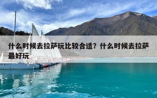 什么时候去拉萨玩比较合适？什么时候去拉萨最好玩