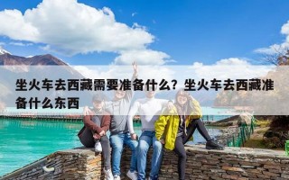 坐火车去西藏需要准备什么？坐火车去西藏准备什么东西