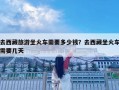 去西藏旅游坐火车需要多少钱？去西藏坐火车需要几天