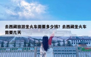 去西藏旅游坐火车需要多少钱？去西藏坐火车需要几天
