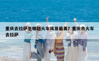 重庆去拉萨坐哪趟火车风景最美？重庆市火车去拉萨