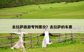 去拉萨旅游专列票价？去拉萨的车票