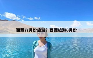 西藏八月份旅游？西藏旅游8月份