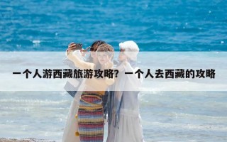 一个人游西藏旅游攻略？一个人去西藏的攻略