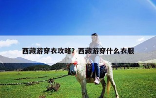 西藏游穿衣攻略？西藏游穿什么衣服