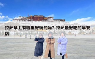 拉萨早上有哪里好玩的吗？拉萨最好吃的早餐店