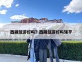 西藏旅游好吗？西藏旅游好吗知乎