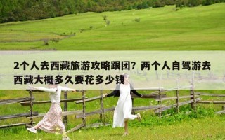 2个人去西藏旅游攻略跟团？两个人自驾游去西藏大概多久要花多少钱