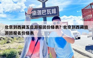 北京到西藏五日游报团价格表？北京到西藏旅游团报名价格表
