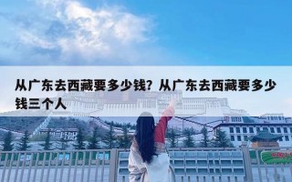 从广东去西藏要多少钱？从广东去西藏要多少钱三个人