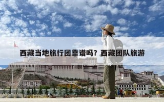 西藏当地旅行团靠谱吗？西藏团队旅游