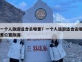 一个人旅游适合去哪里？一个人旅游适合去哪里位置旅游