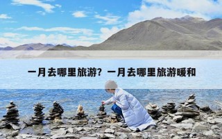 一月去哪里旅游？一月去哪里旅游暖和