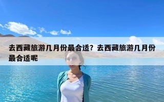 去西藏旅游几月份最合适？去西藏旅游几月份最合适呢